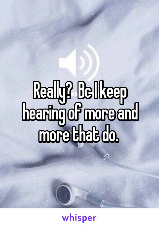 Really?  Bc I keep hearing of more and more that do. 
