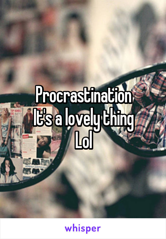 Procrastination
It's a lovely thing
Lol