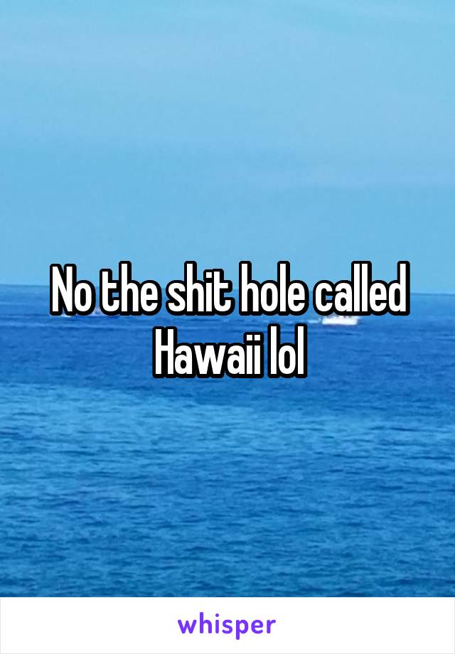 No the shit hole called Hawaii lol