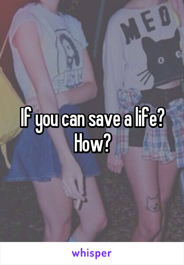 If you can save a life? How?