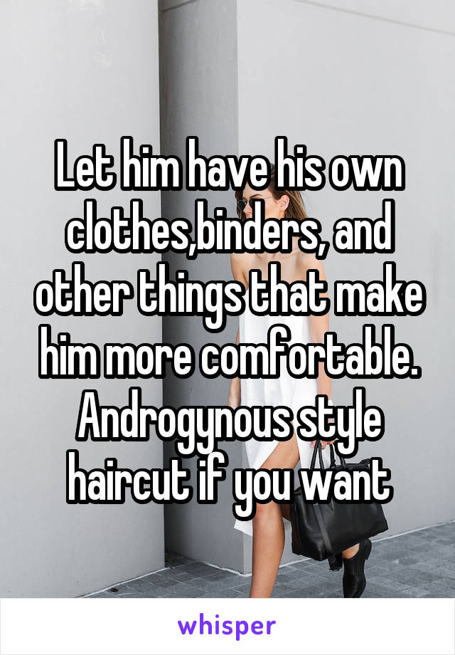 Let him have his own clothes,binders, and other things that make him more comfortable. Androgynous style haircut if you want
