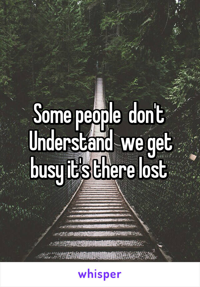 Some people  don't 
Understand  we get busy it's there lost 