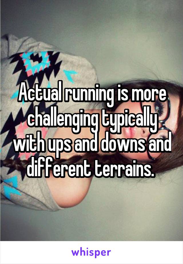 Actual running is more challenging typically with ups and downs and different terrains. 
