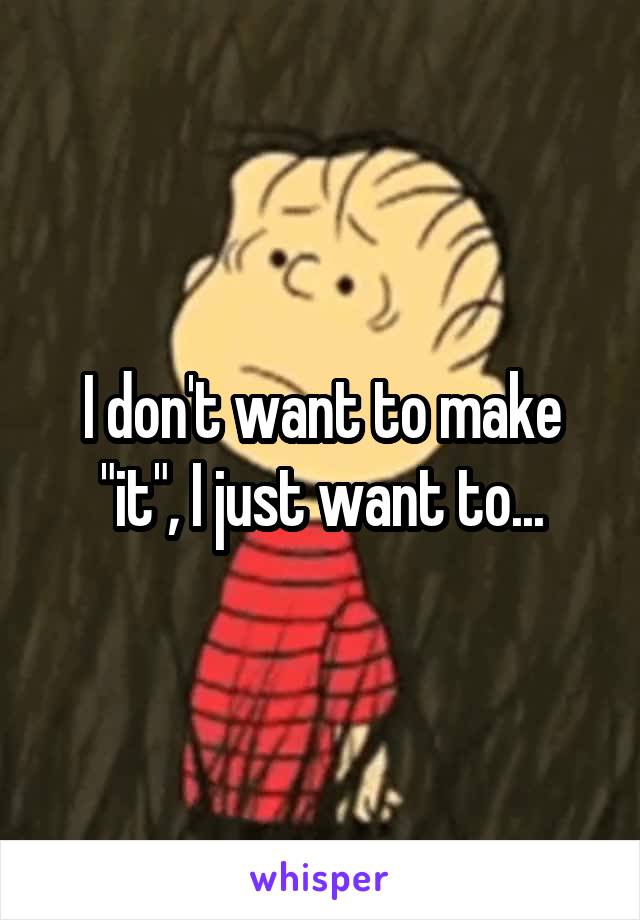 I don't want to make "it", I just want to...
