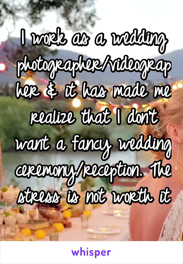 I work as a wedding photographer/videographer & it has made me realize that I don't want a fancy wedding ceremony/reception. The stress is not worth it 