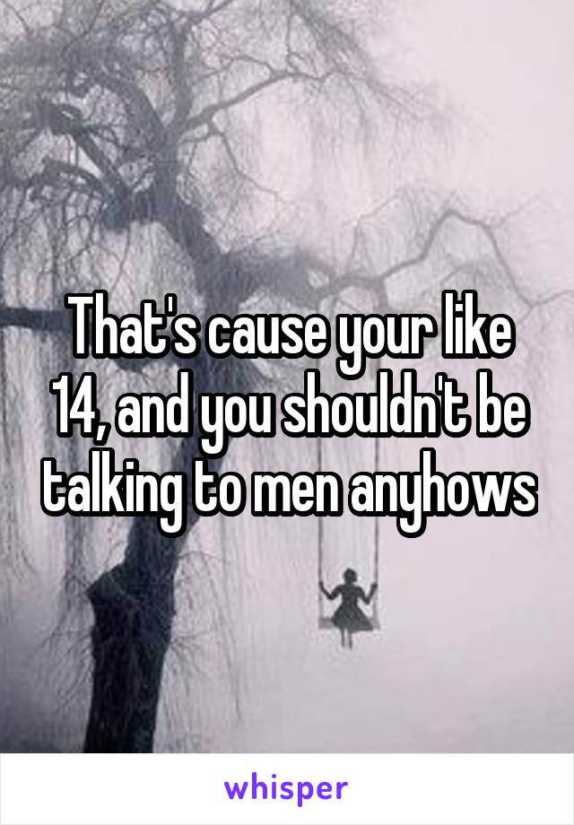 That's cause your like 14, and you shouldn't be talking to men anyhows