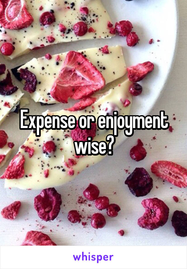 Expense or enjoyment wise?
