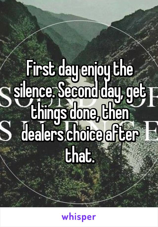 First day enjoy the silence. Second day, get things done, then dealers choice after that.