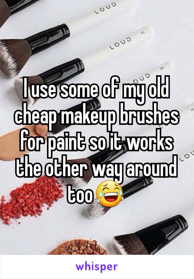 I use some of my old cheap makeup brushes for paint so it works the other way around too😂