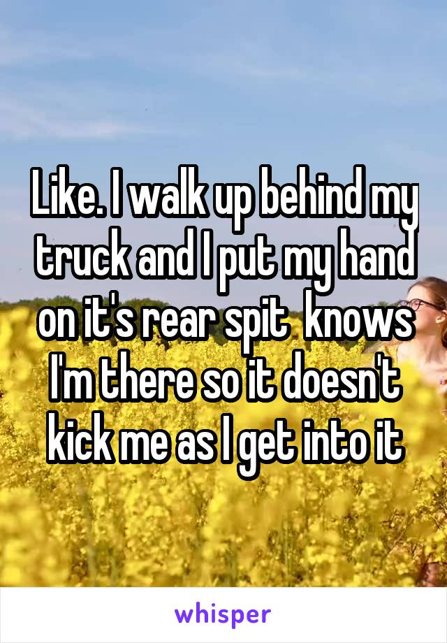 Like. I walk up behind my truck and I put my hand on it's rear spit  knows I'm there so it doesn't kick me as I get into it