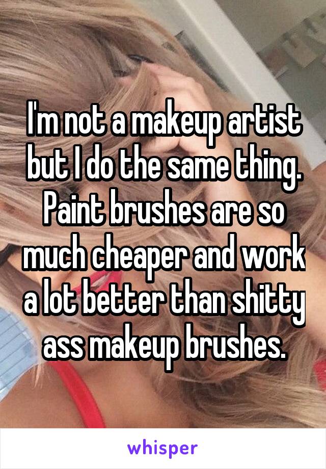 I'm not a makeup artist but I do the same thing. Paint brushes are so much cheaper and work a lot better than shitty ass makeup brushes.