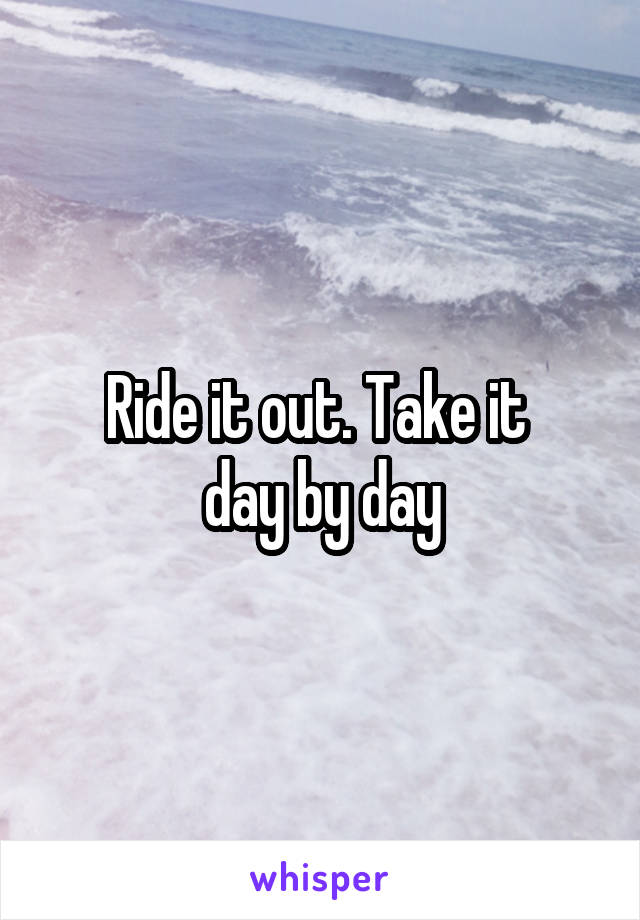 Ride it out. Take it 
day by day