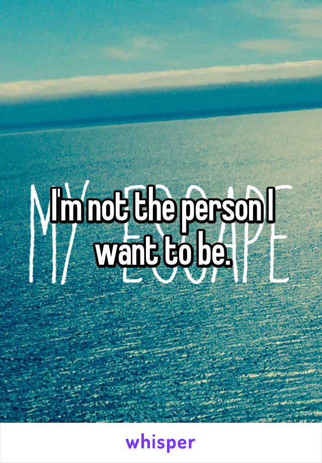 I'm not the person I want to be.