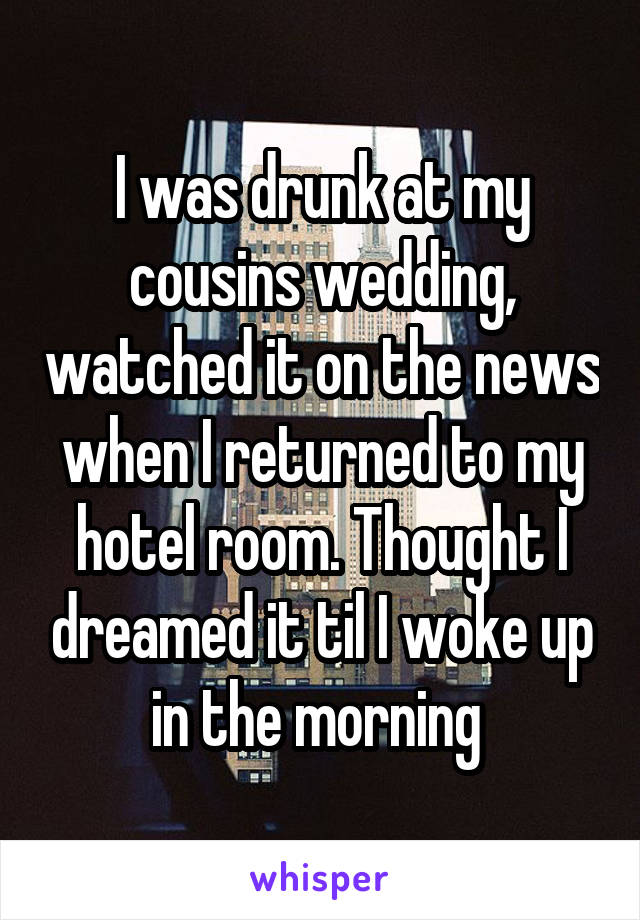 I was drunk at my cousins wedding, watched it on the news when I returned to my hotel room. Thought I dreamed it til I woke up in the morning 