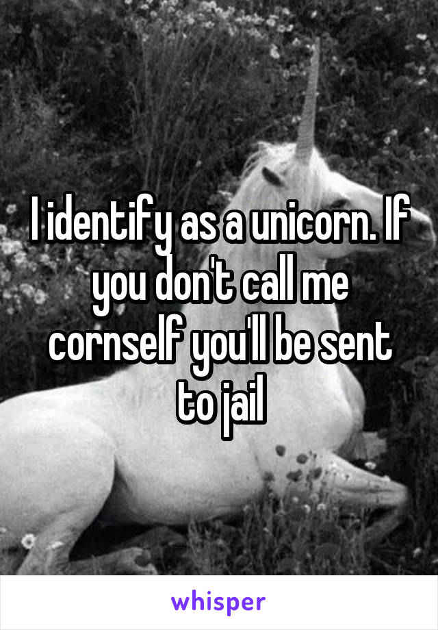 I identify as a unicorn. If you don't call me cornself you'll be sent to jail