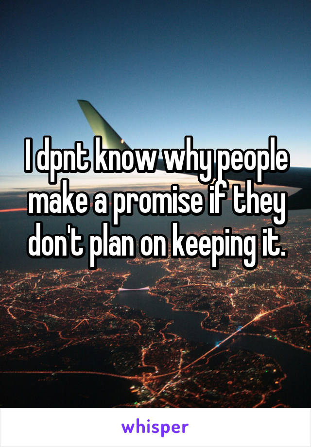 I dpnt know why people make a promise if they don't plan on keeping it.
