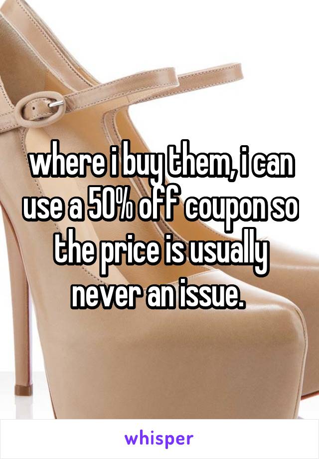 where i buy them, i can use a 50% off coupon so the price is usually never an issue. 