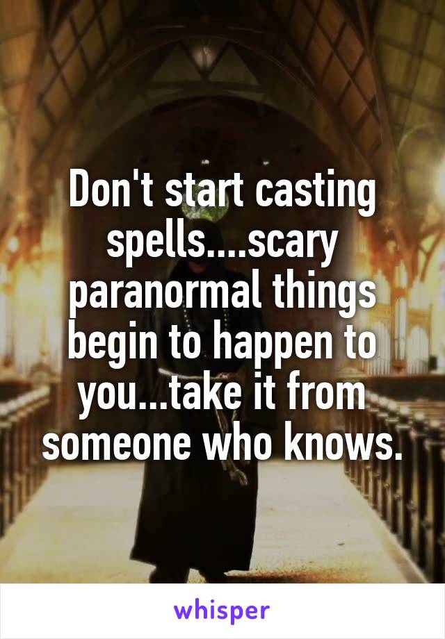 Don't start casting spells....scary paranormal things begin to happen to you...take it from someone who knows.