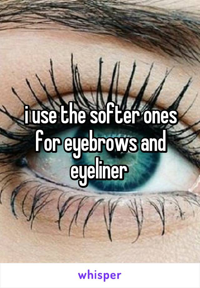 i use the softer ones for eyebrows and eyeliner 
