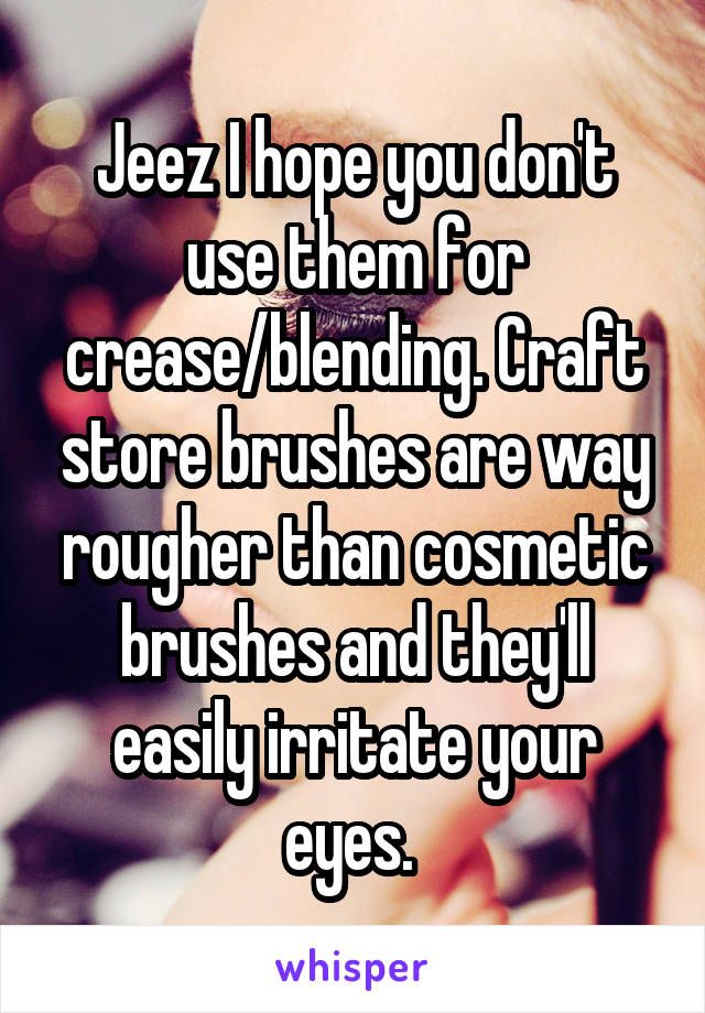 Jeez I hope you don't use them for crease/blending. Craft store brushes are way rougher than cosmetic brushes and they'll easily irritate your eyes. 