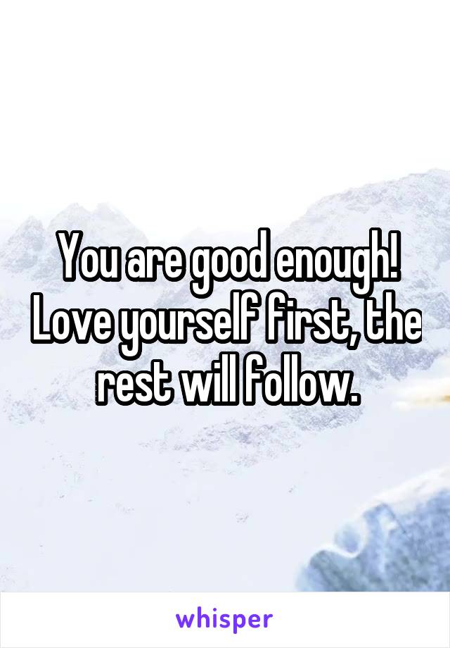 You are good enough! Love yourself first, the rest will follow.