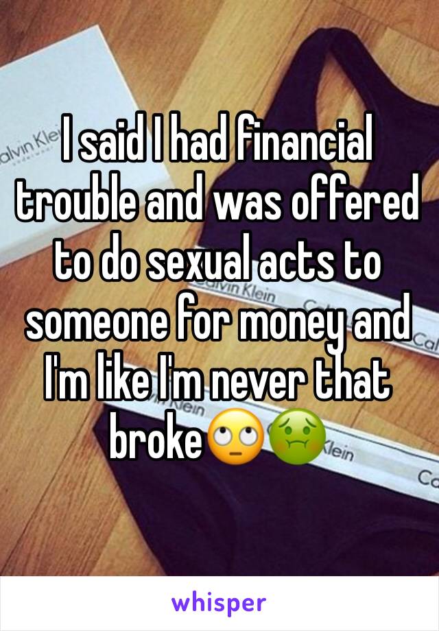 I said I had financial trouble and was offered to do sexual acts to someone for money and I'm like I'm never that broke🙄🤢