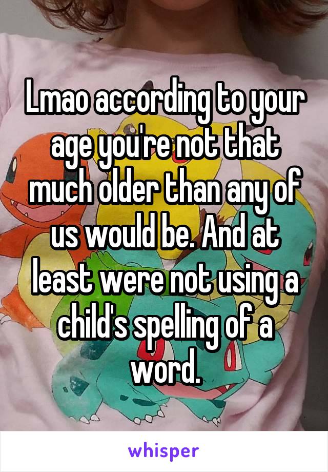 Lmao according to your age you're not that much older than any of us would be. And at least were not using a child's spelling of a word.