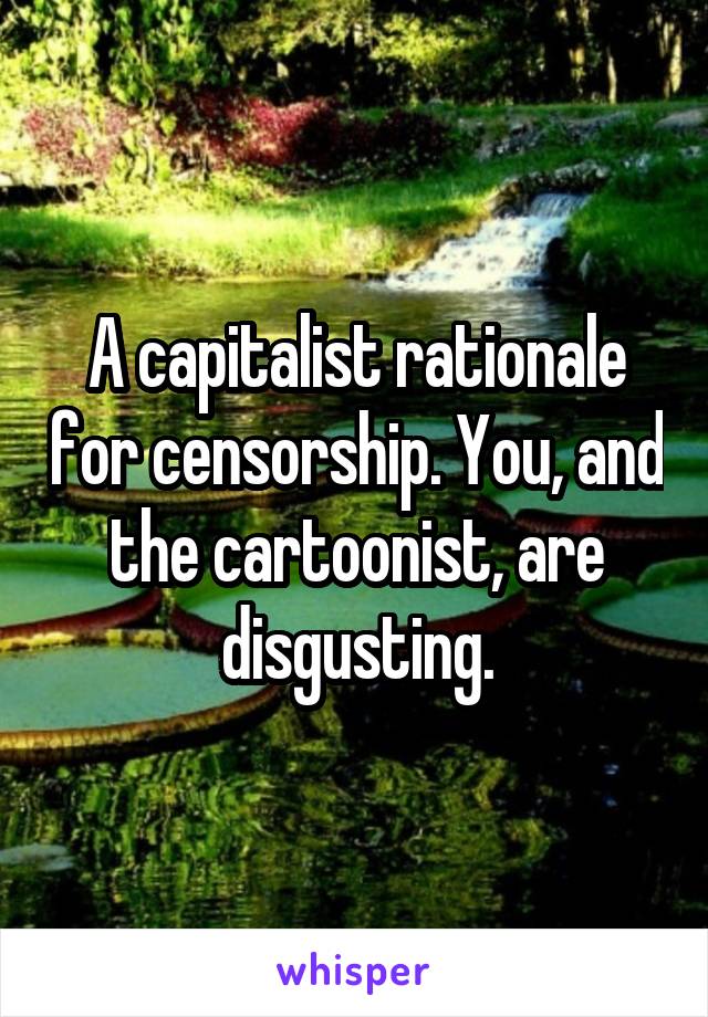 A capitalist rationale for censorship. You, and the cartoonist, are disgusting.