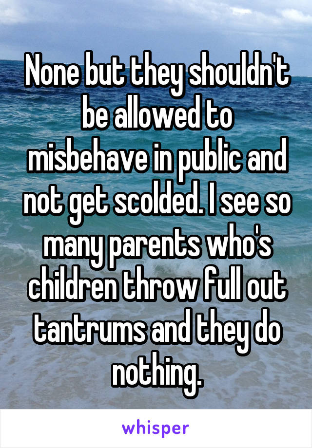 None but they shouldn't be allowed to misbehave in public and not get scolded. I see so many parents who's children throw full out tantrums and they do nothing.