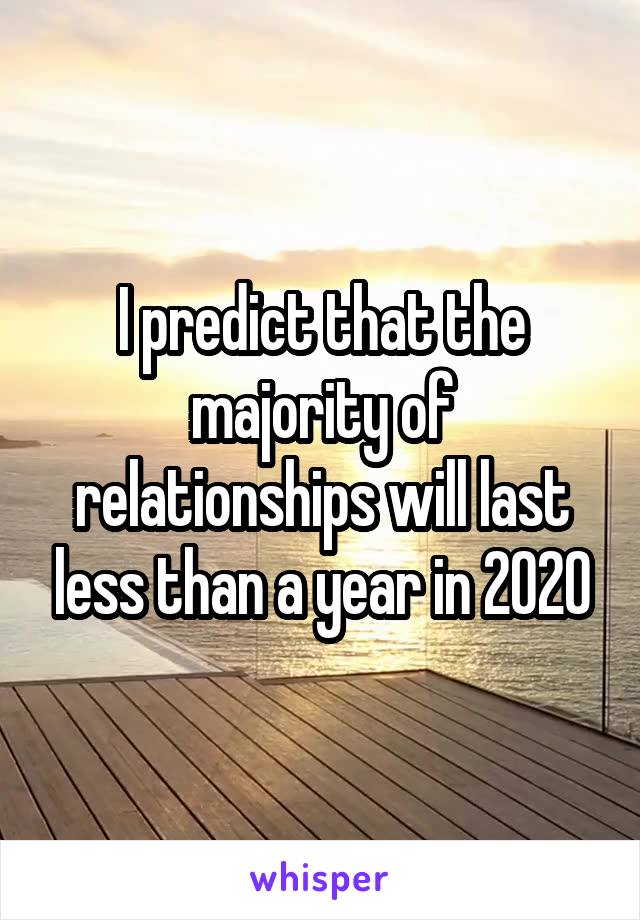 I predict that the majority of relationships will last less than a year in 2020