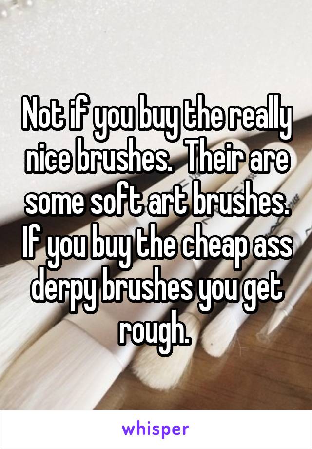 Not if you buy the really nice brushes.  Their are some soft art brushes. If you buy the cheap ass derpy brushes you get rough. 
