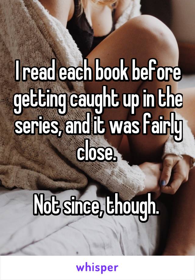 I read each book before getting caught up in the series, and it was fairly close. 

Not since, though. 
