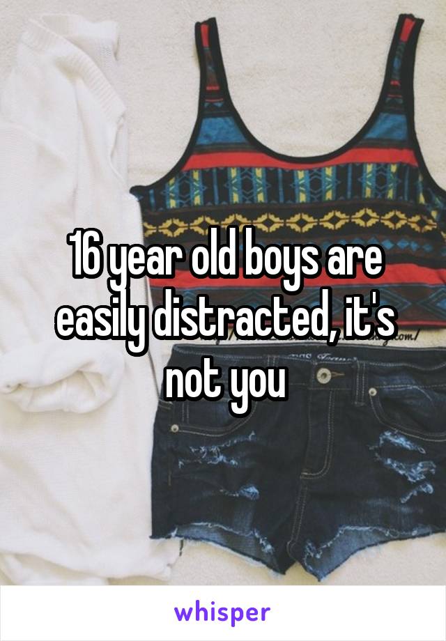 16 year old boys are easily distracted, it's not you