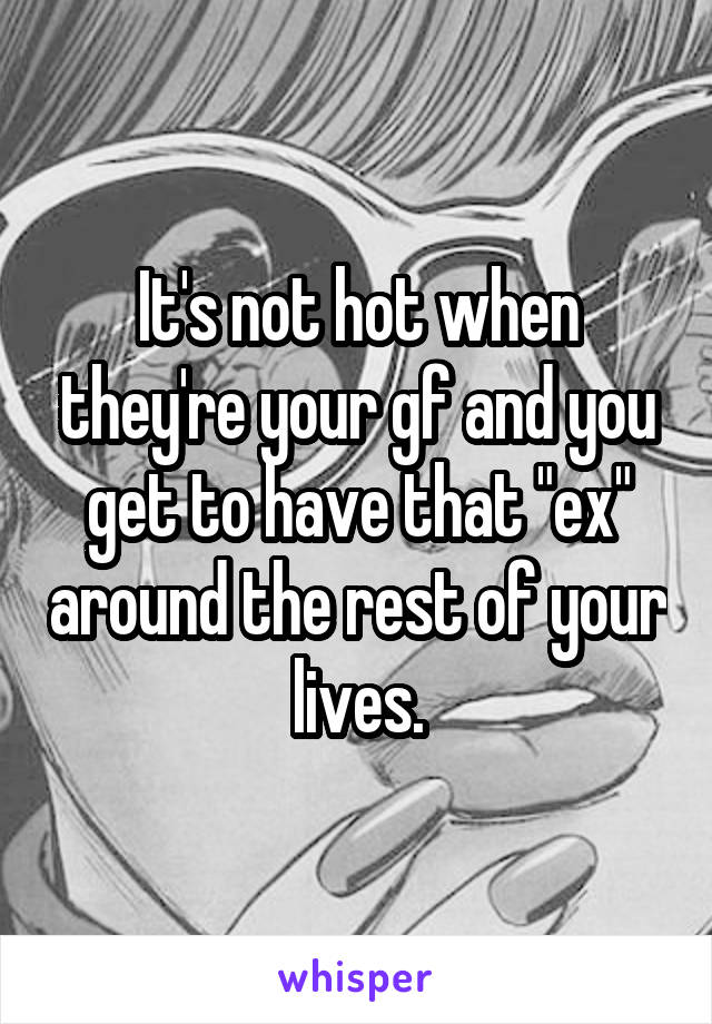 It's not hot when they're your gf and you get to have that "ex" around the rest of your lives.