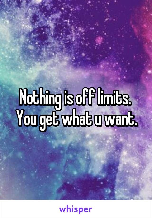 Nothing is off limits. 
You get what u want.