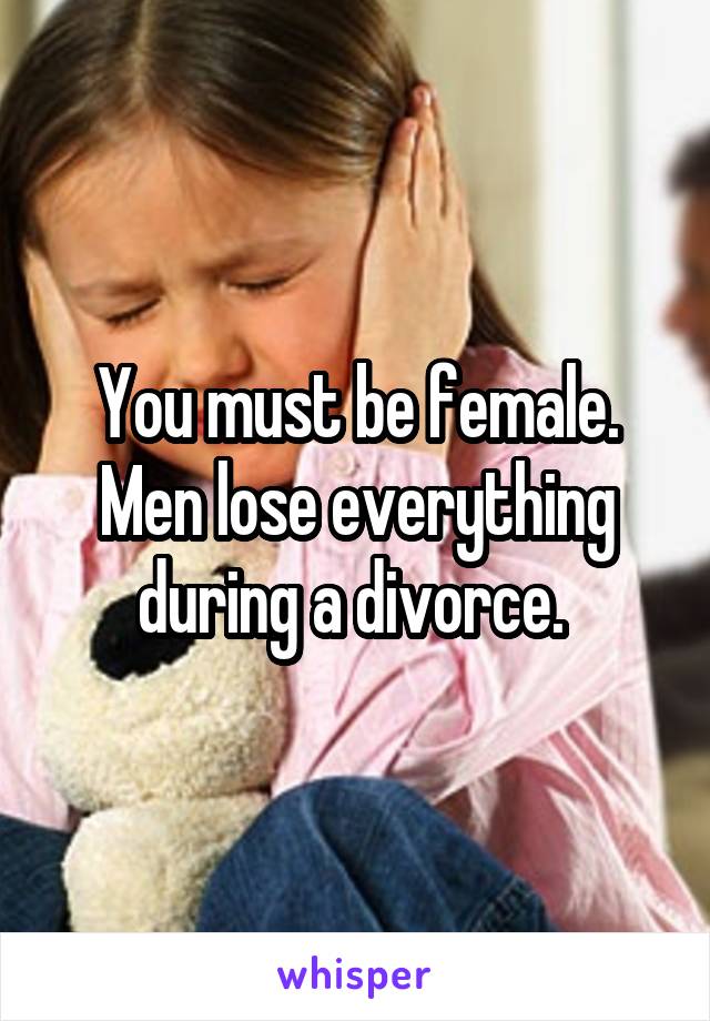 You must be female. Men lose everything during a divorce. 