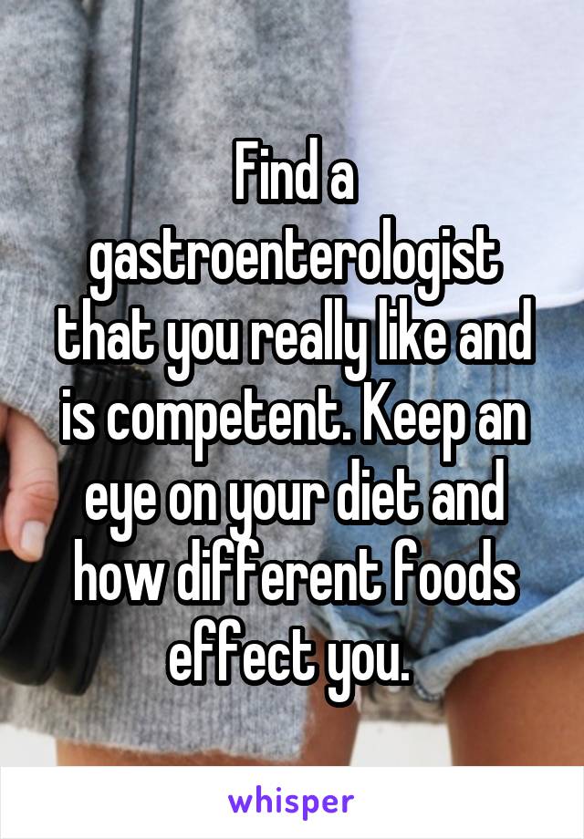 Find a gastroenterologist that you really like and is competent. Keep an eye on your diet and how different foods effect you. 