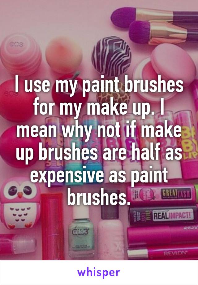 I use my paint brushes for my make up. I mean why not if make up brushes are half as expensive as paint brushes.