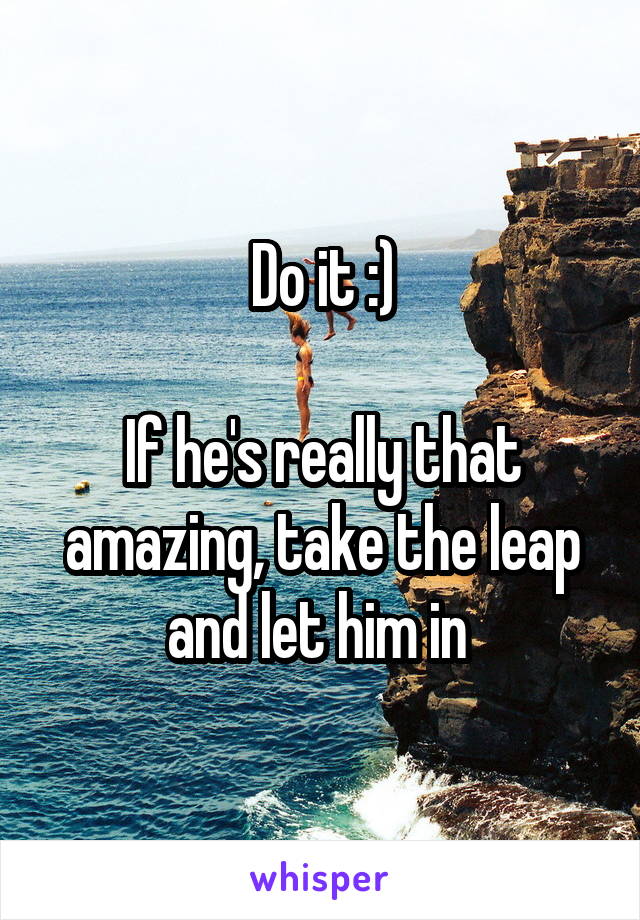 Do it :)

If he's really that amazing, take the leap and let him in 