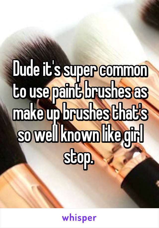 Dude it's super common to use paint brushes as make up brushes that's so well known like girl stop. 