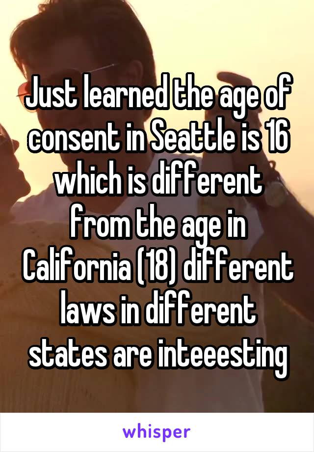 Just learned the age of consent in Seattle is 16 which is different from the age in California (18) different laws in different states are inteeesting