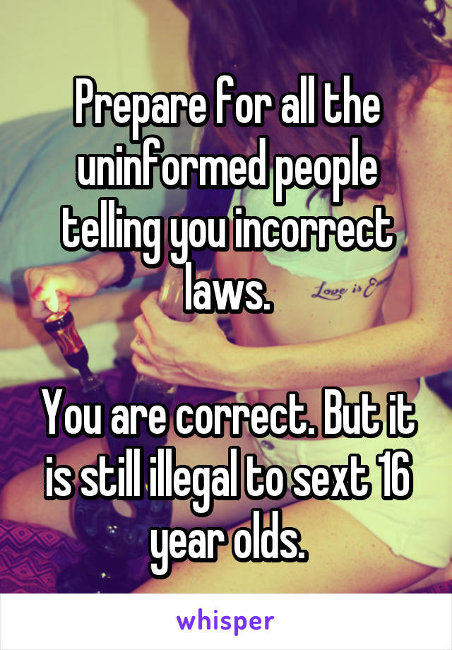 Prepare for all the uninformed people telling you incorrect laws.

You are correct. But it is still illegal to sext 16 year olds.