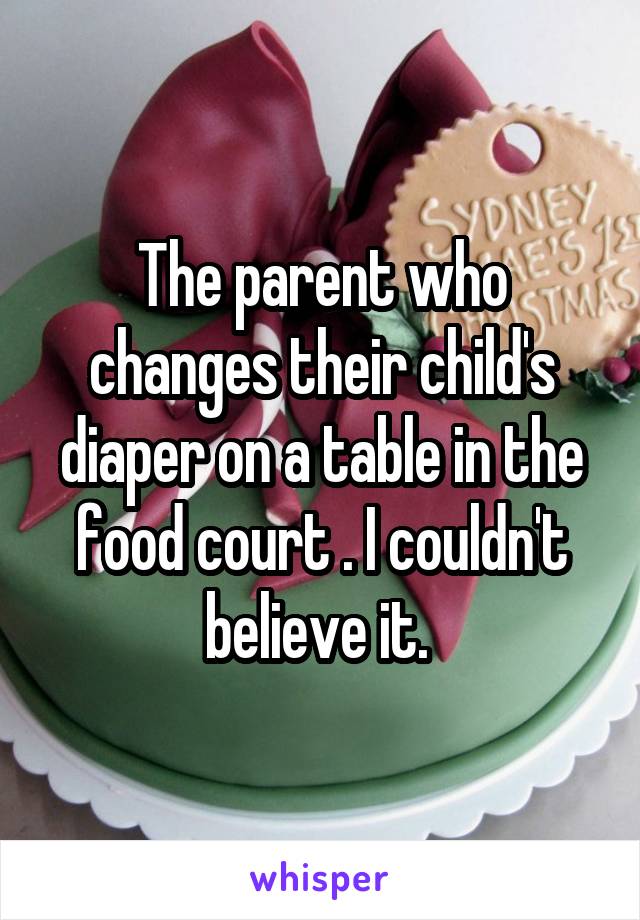 The parent who changes their child's diaper on a table in the food court . I couldn't believe it. 