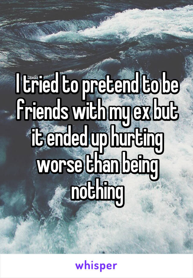 I tried to pretend to be friends with my ex but it ended up hurting worse than being nothing