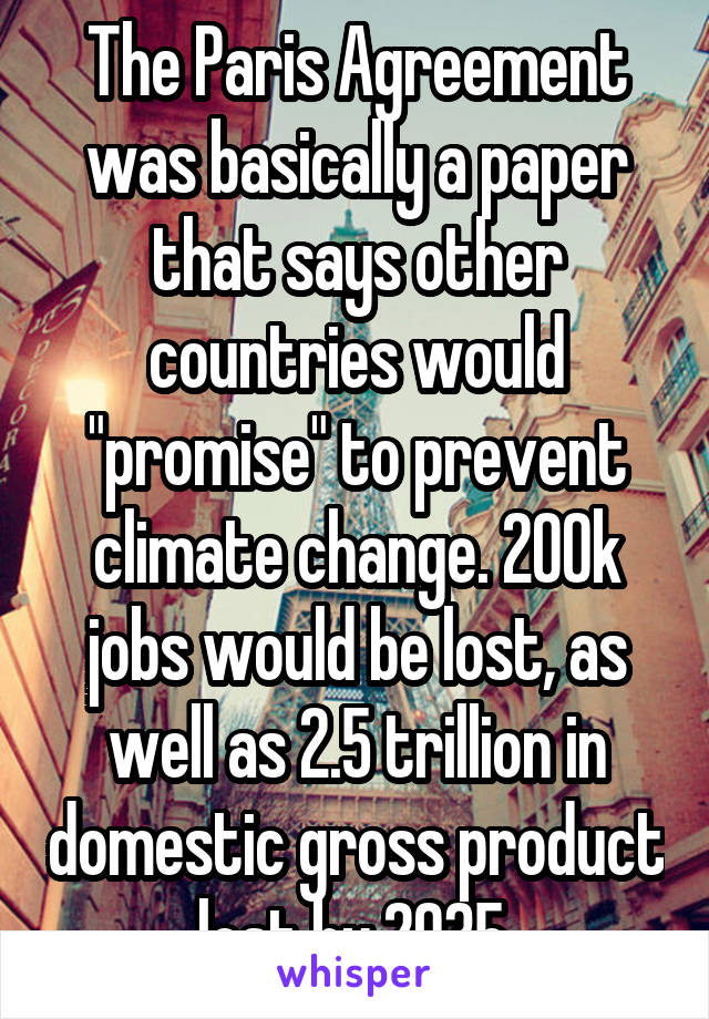 The Paris Agreement was basically a paper that says other countries would "promise" to prevent climate change. 200k jobs would be lost, as well as 2.5 trillion in domestic gross product lost by 2035.