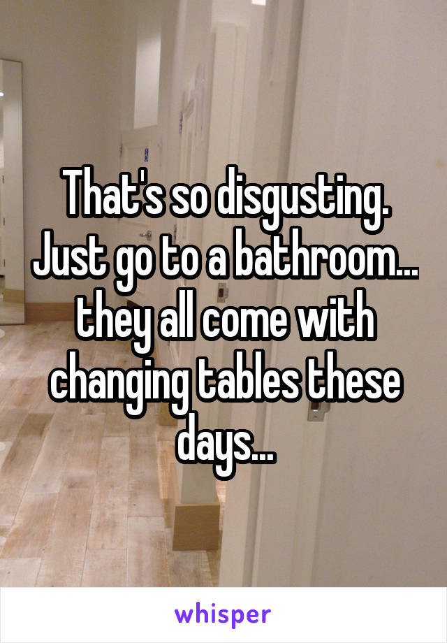 That's so disgusting. Just go to a bathroom... they all come with changing tables these days...