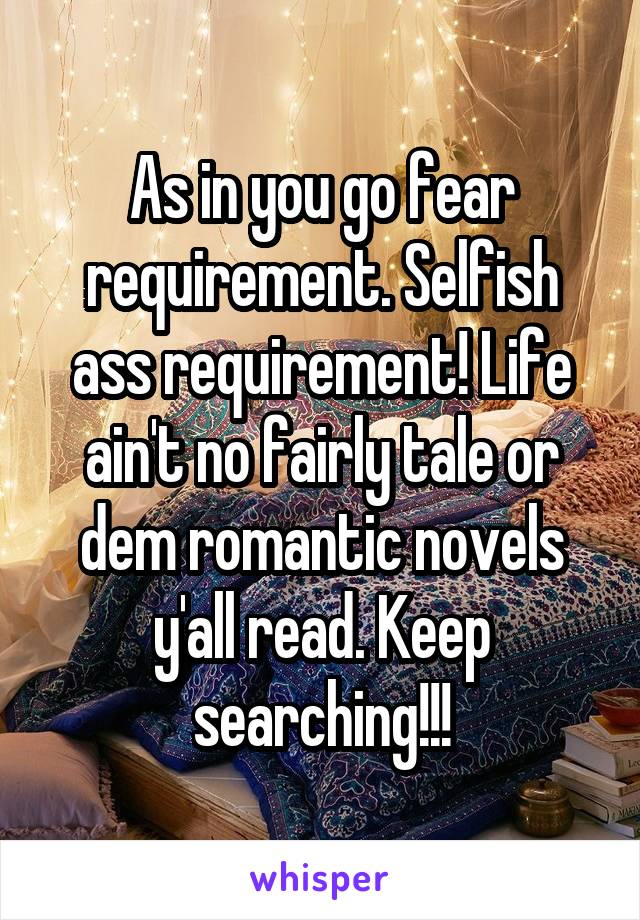 As in you go fear requirement. Selfish ass requirement! Life ain't no fairly tale or dem romantic novels y'all read. Keep searching!!!