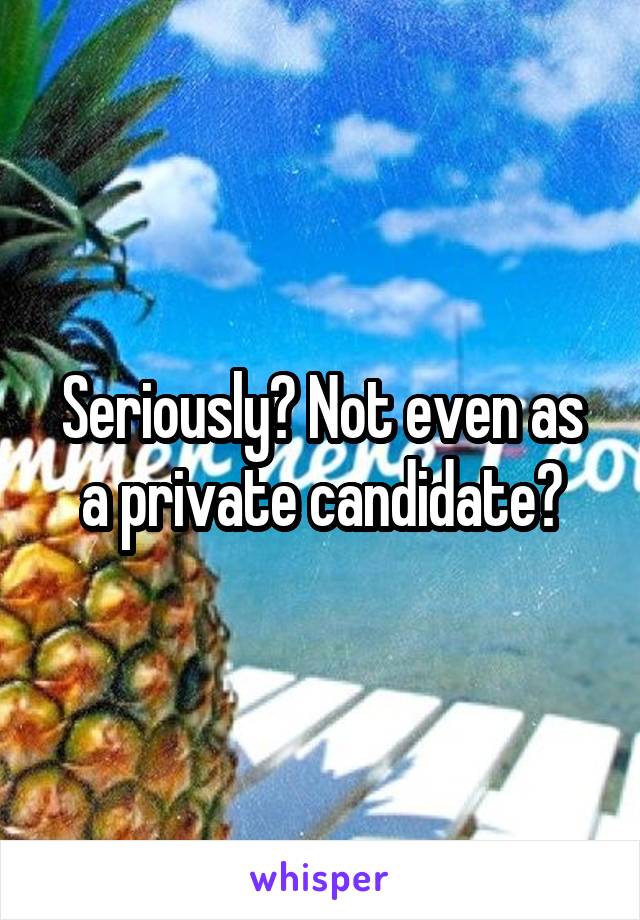 Seriously? Not even as a private candidate?