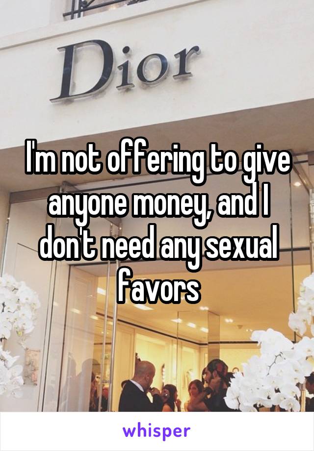 I'm not offering to give anyone money, and I don't need any sexual favors