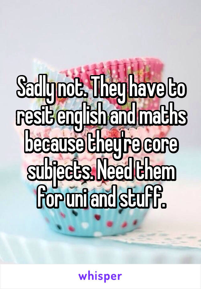 Sadly not. They have to resit english and maths because they're core subjects. Need them for uni and stuff.